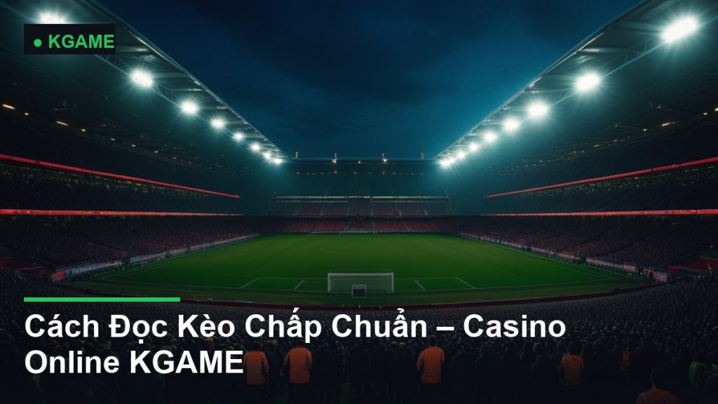 Cách Đọc Kèo Chấp Chuẩn – Casino Online KGAME
