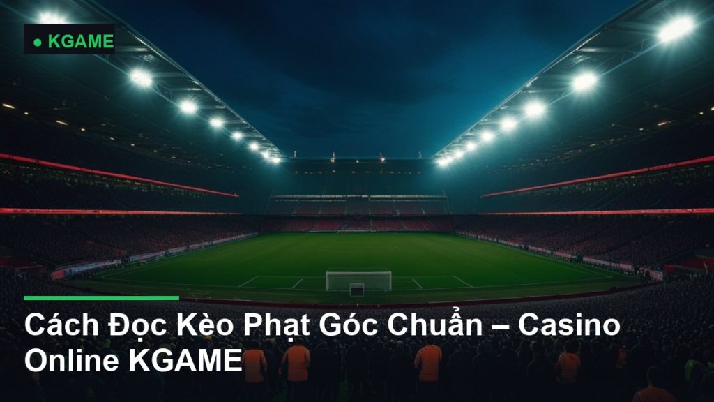 Cách Đọc Kèo Phạt Góc Chuẩn – Casino Online KGAME