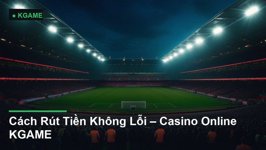 Cách Rút Tiền Không Lỗi – Casino Online KGAME