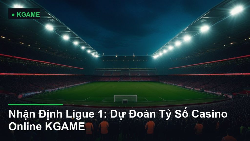 Nhận Định Ligue 1: Dự Đoán Tỷ Số Casino Online KGAME