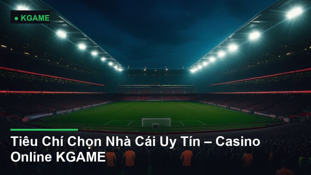 Tiêu Chí Chọn Nhà Cái Uy Tín – Casino Online KGAME
