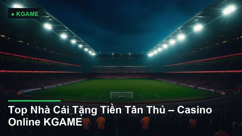 Top Nhà Cái Tặng Tiền Tân Thủ – Casino Online KGAME